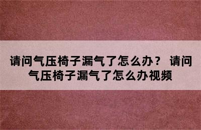 请问气压椅子漏气了怎么办？ 请问气压椅子漏气了怎么办视频